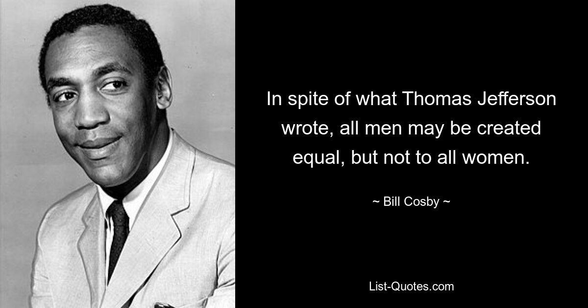 In spite of what Thomas Jefferson wrote, all men may be created equal, but not to all women. — © Bill Cosby