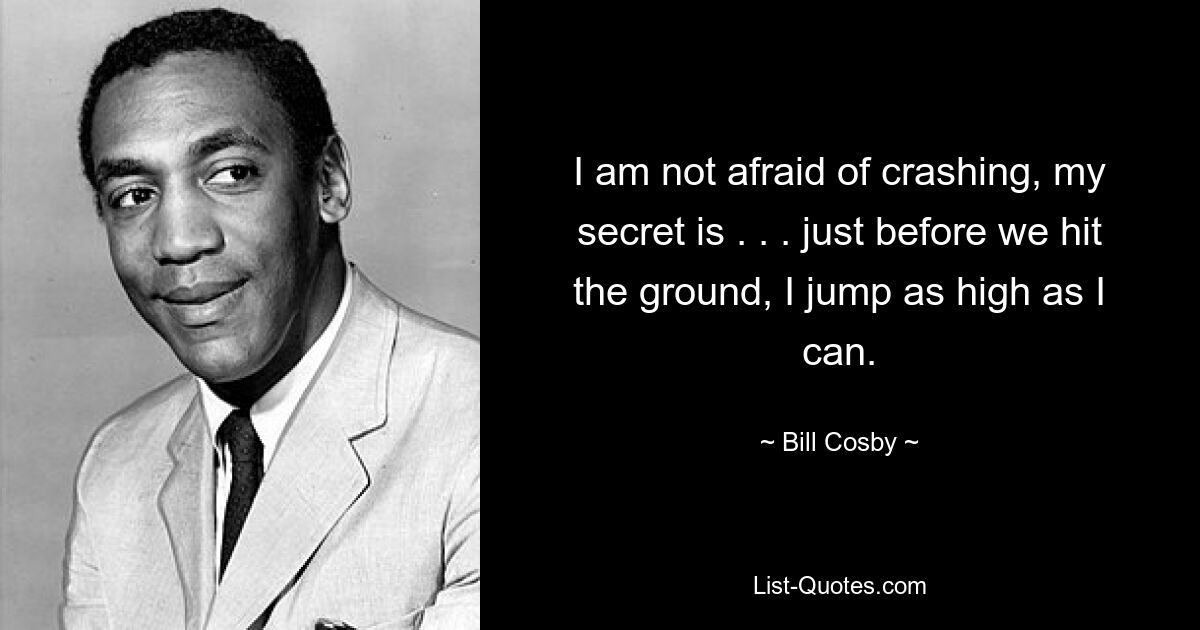 I am not afraid of crashing, my secret is . . . just before we hit the ground, I jump as high as I can. — © Bill Cosby