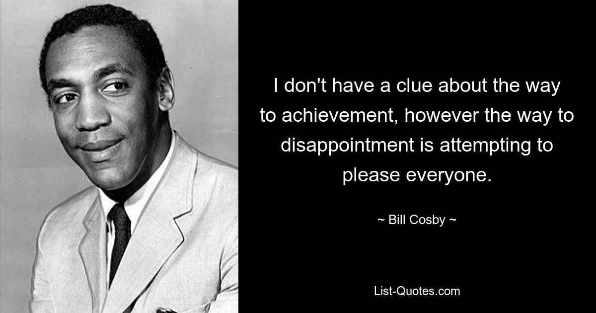 I don't have a clue about the way to achievement, however the way to disappointment is attempting to please everyone. — © Bill Cosby