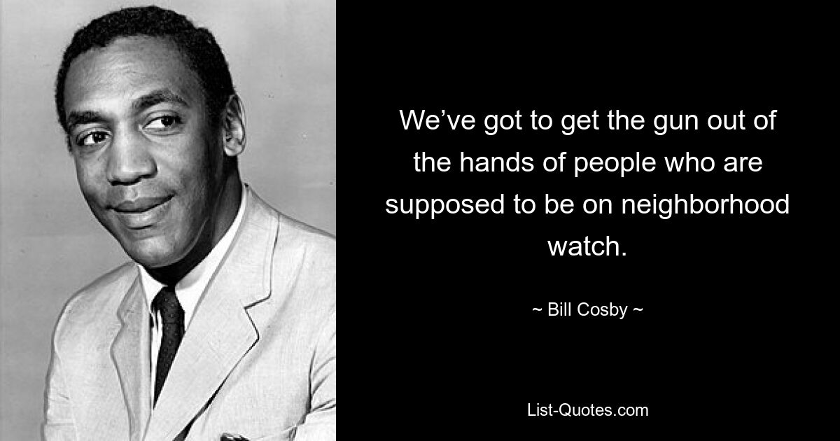 We’ve got to get the gun out of the hands of people who are supposed to be on neighborhood watch. — © Bill Cosby