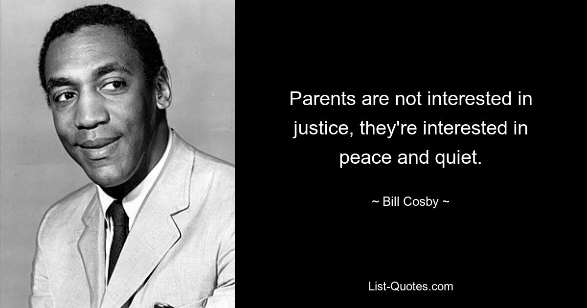 Parents are not interested in justice, they're interested in peace and quiet. — © Bill Cosby