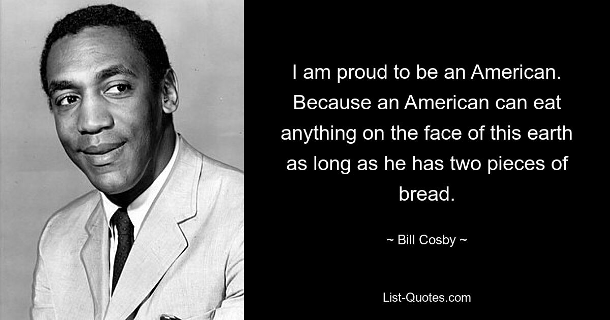 I am proud to be an American. Because an American can eat anything on the face of this earth as long as he has two pieces of bread. — © Bill Cosby