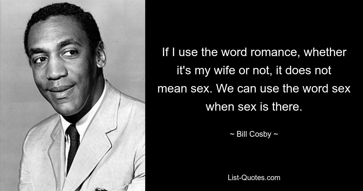 If I use the word romance, whether it's my wife or not, it does not mean sex. We can use the word sex when sex is there. — © Bill Cosby