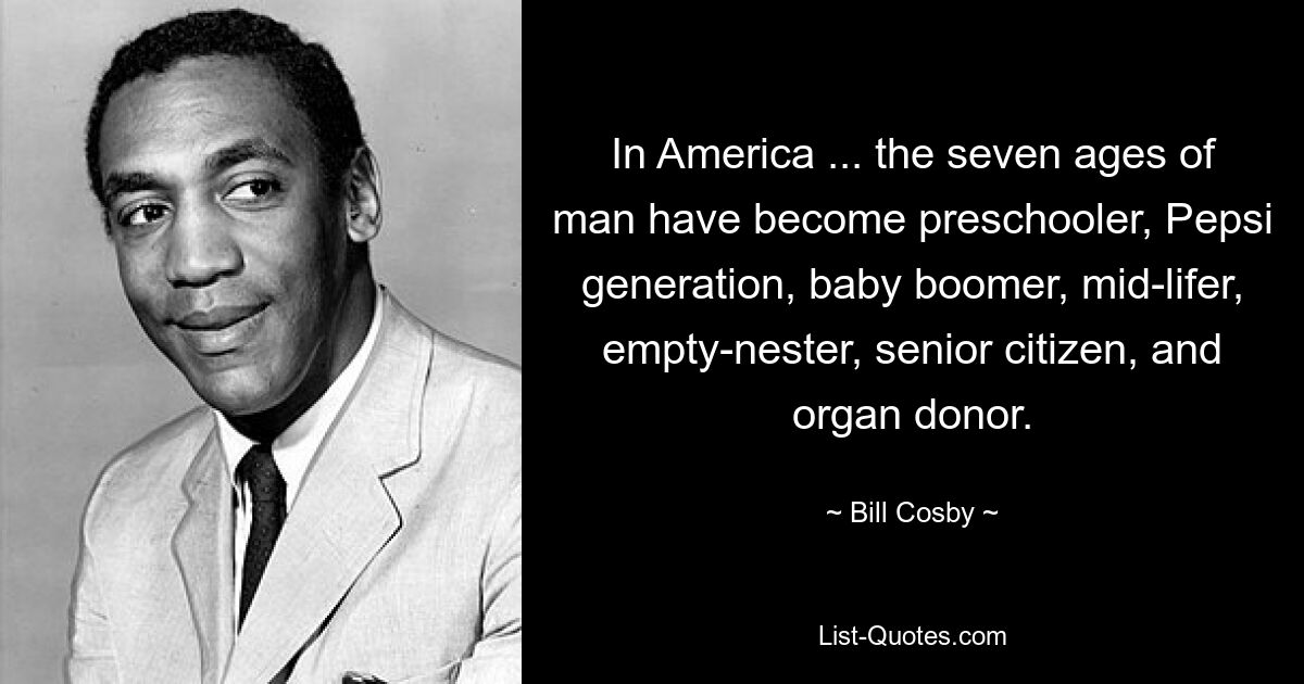 In America ... the seven ages of man have become preschooler, Pepsi generation, baby boomer, mid-lifer, empty-nester, senior citizen, and organ donor. — © Bill Cosby