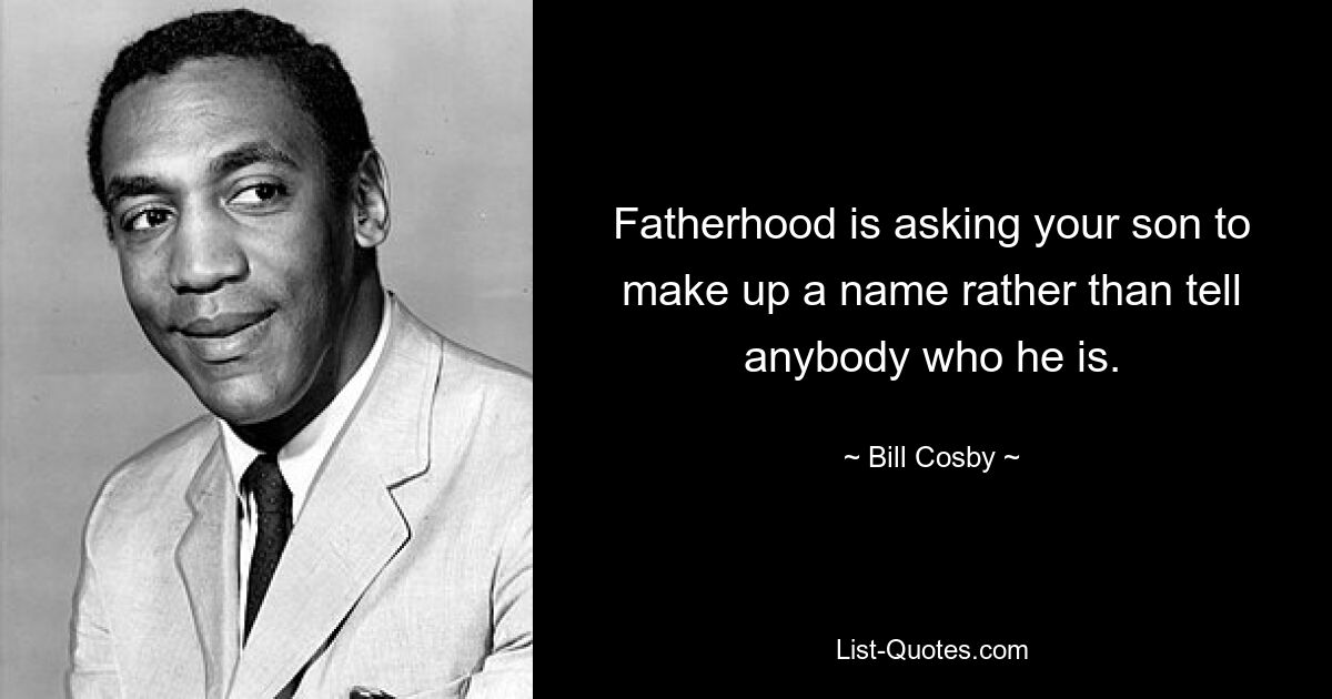 Fatherhood is asking your son to make up a name rather than tell anybody who he is. — © Bill Cosby