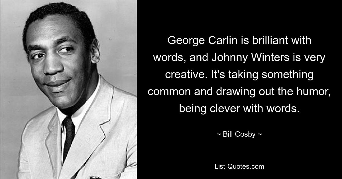 George Carlin is brilliant with words, and Johnny Winters is very creative. It's taking something common and drawing out the humor, being clever with words. — © Bill Cosby