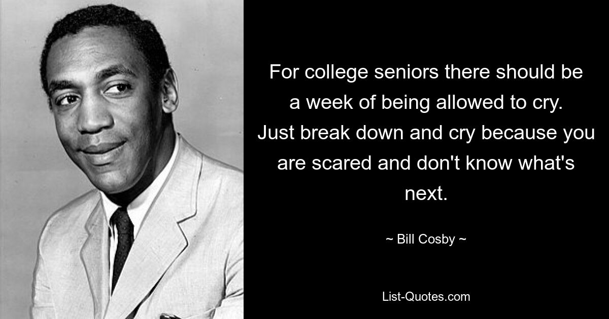 For college seniors there should be a week of being allowed to cry. Just break down and cry because you are scared and don't know what's next. — © Bill Cosby