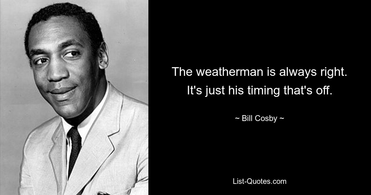 The weatherman is always right. It's just his timing that's off. — © Bill Cosby