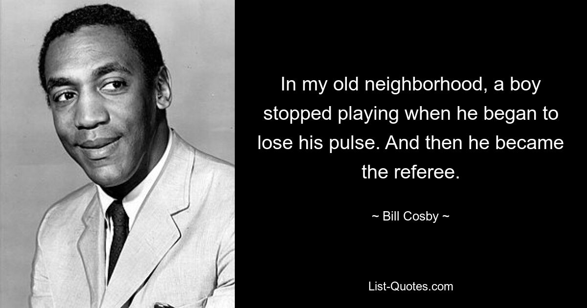 In my old neighborhood, a boy stopped playing when he began to lose his pulse. And then he became the referee. — © Bill Cosby