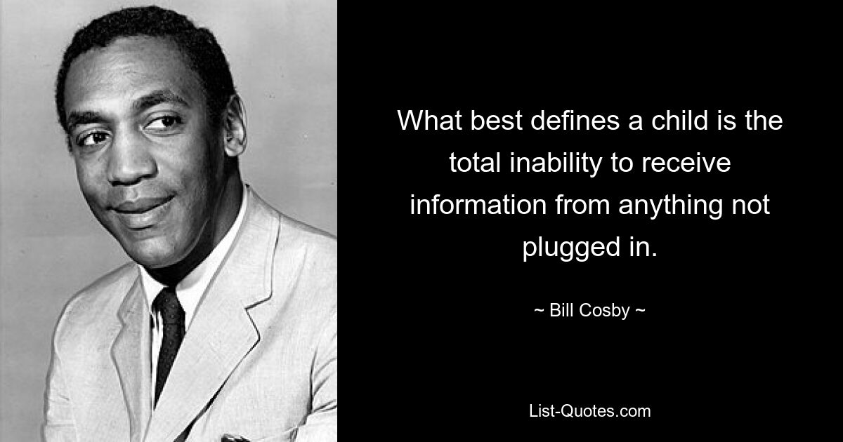 What best defines a child is the total inability to receive information from anything not plugged in. — © Bill Cosby