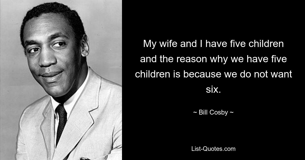 My wife and I have five children and the reason why we have five children is because we do not want six. — © Bill Cosby