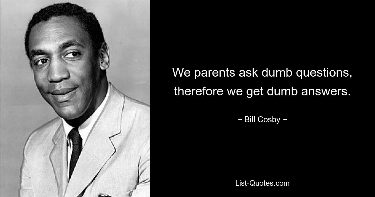 We parents ask dumb questions, therefore we get dumb answers. — © Bill Cosby