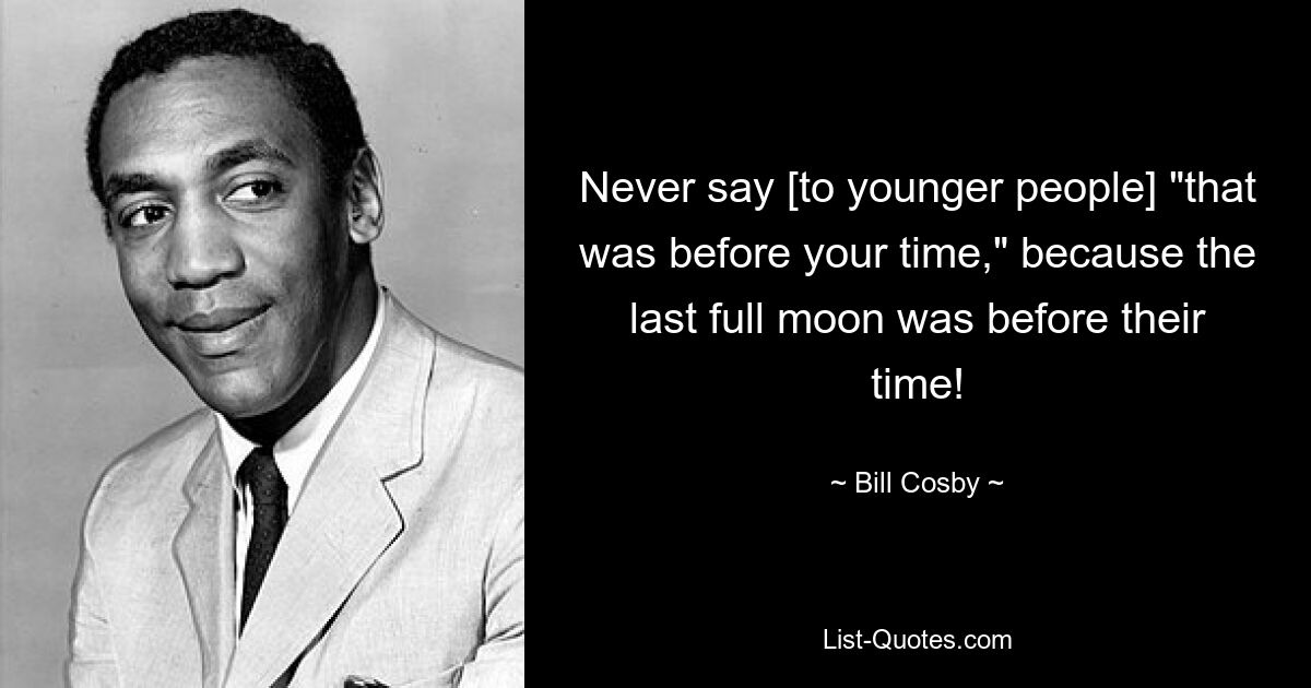 Never say [to younger people] "that was before your time," because the last full moon was before their time! — © Bill Cosby