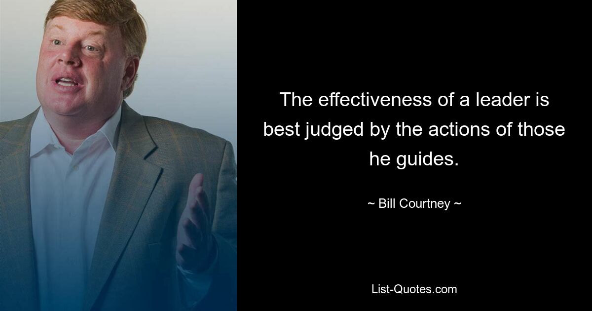 The effectiveness of a leader is best judged by the actions of those he guides. — © Bill Courtney