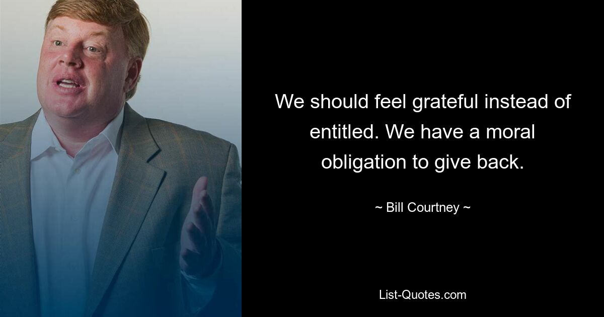 We should feel grateful instead of entitled. We have a moral obligation to give back. — © Bill Courtney