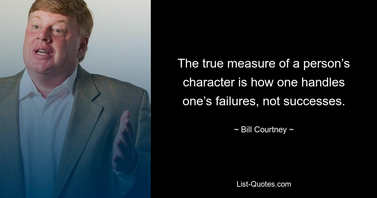 The true measure of a person’s character is how one handles one’s failures, not successes. — © Bill Courtney