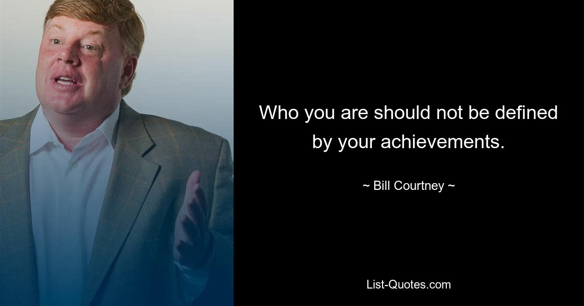 Who you are should not be defined by your achievements. — © Bill Courtney