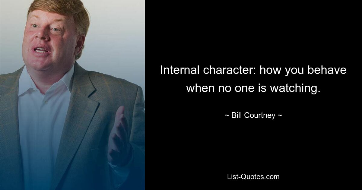 Internal character: how you behave when no one is watching. — © Bill Courtney