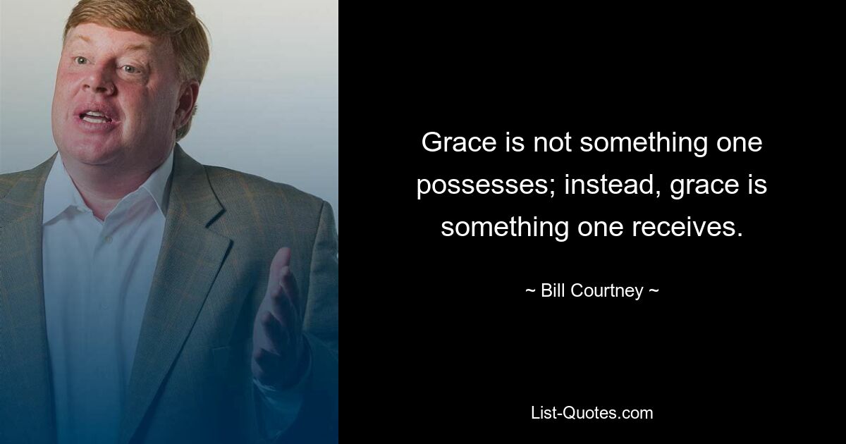 Grace is not something one possesses; instead, grace is something one receives. — © Bill Courtney