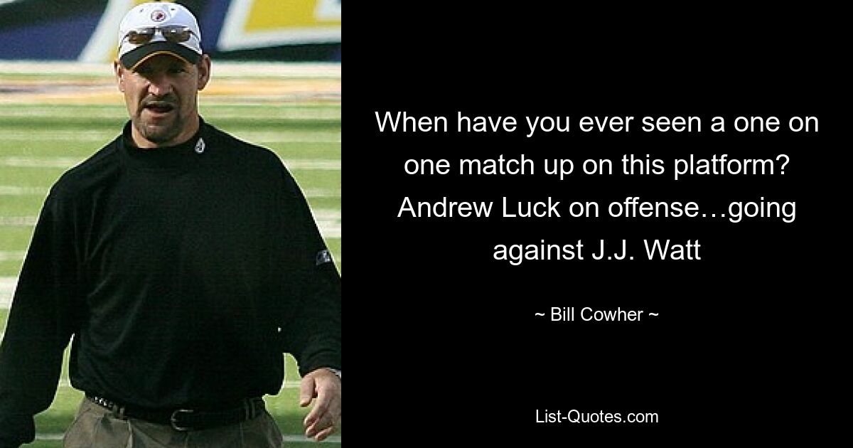 When have you ever seen a one on one match up on this platform? Andrew Luck on offense…going against J.J. Watt — © Bill Cowher