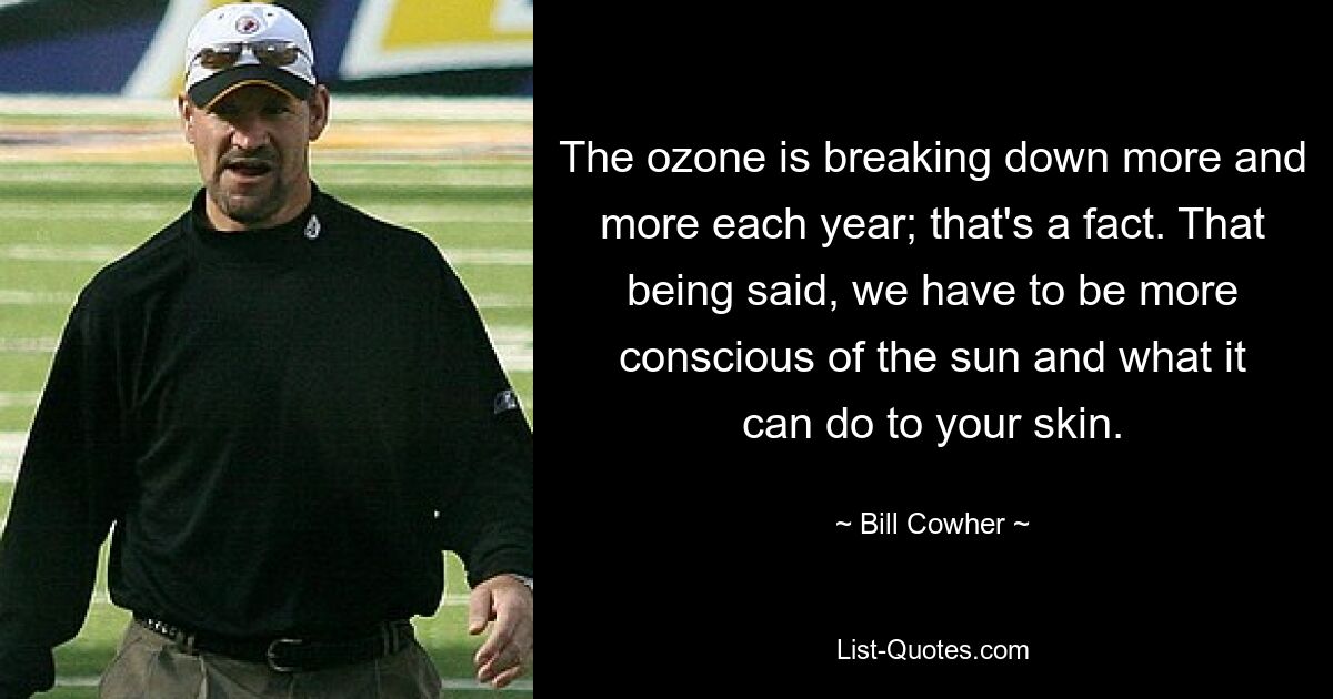 The ozone is breaking down more and more each year; that's a fact. That being said, we have to be more conscious of the sun and what it can do to your skin. — © Bill Cowher