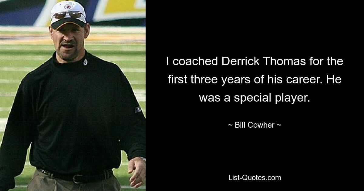 I coached Derrick Thomas for the first three years of his career. He was a special player. — © Bill Cowher