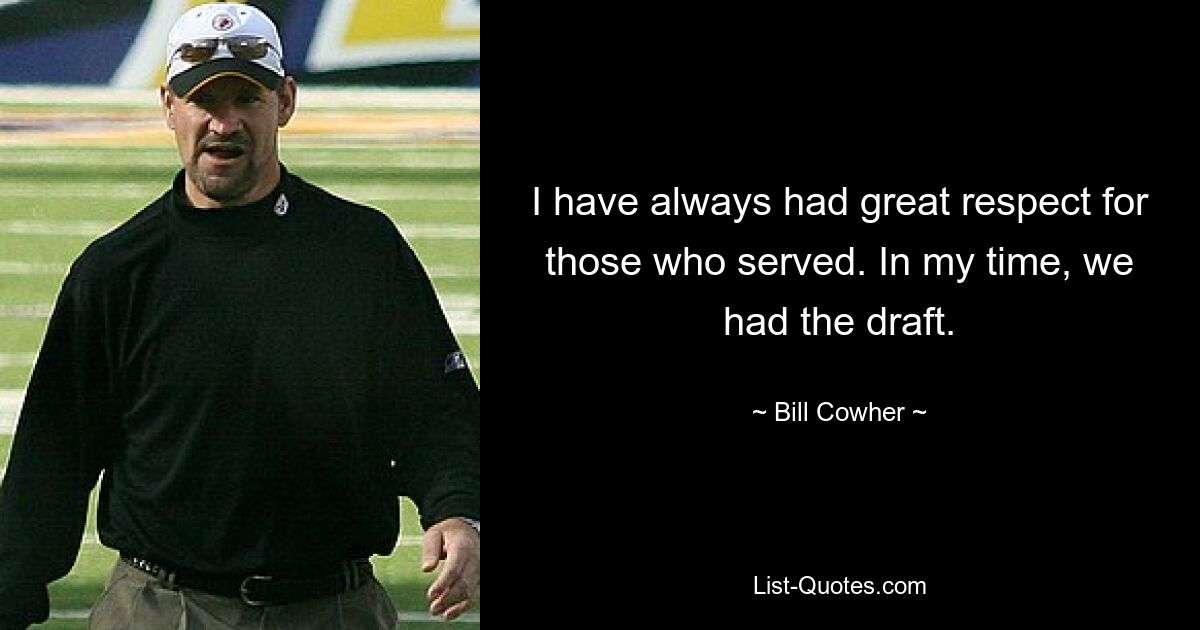 I have always had great respect for those who served. In my time, we had the draft. — © Bill Cowher