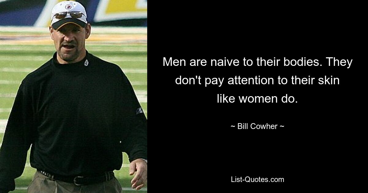 Men are naive to their bodies. They don't pay attention to their skin like women do. — © Bill Cowher