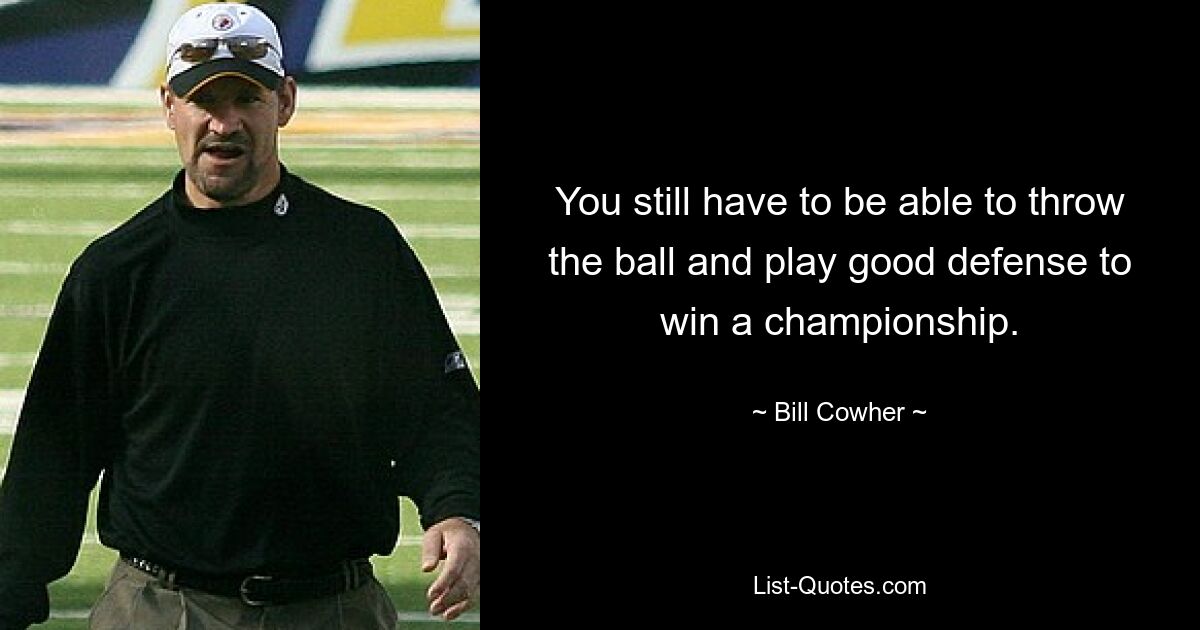 You still have to be able to throw the ball and play good defense to win a championship. — © Bill Cowher