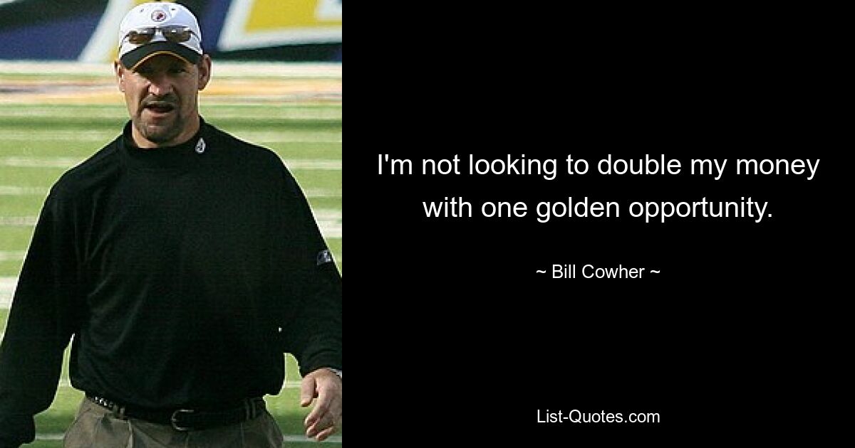 I'm not looking to double my money with one golden opportunity. — © Bill Cowher