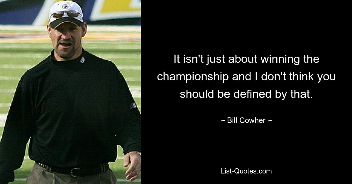 It isn't just about winning the championship and I don't think you should be defined by that. — © Bill Cowher