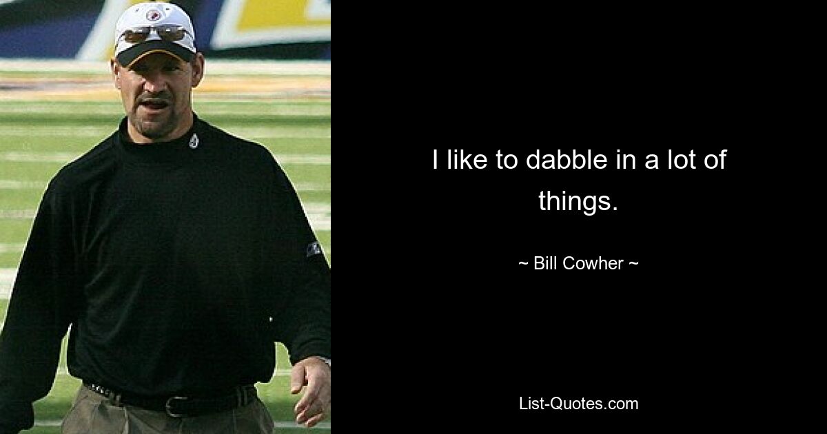 I like to dabble in a lot of things. — © Bill Cowher