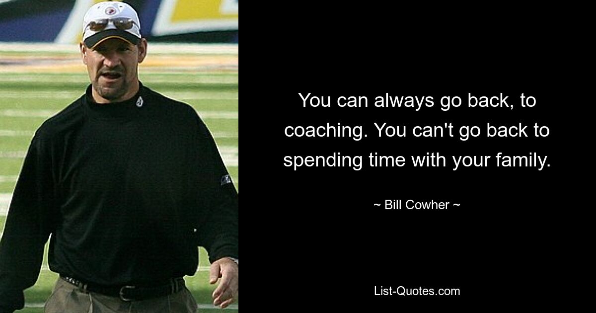 You can always go back, to coaching. You can't go back to spending time with your family. — © Bill Cowher