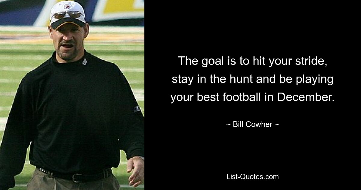 The goal is to hit your stride, stay in the hunt and be playing your best football in December. — © Bill Cowher