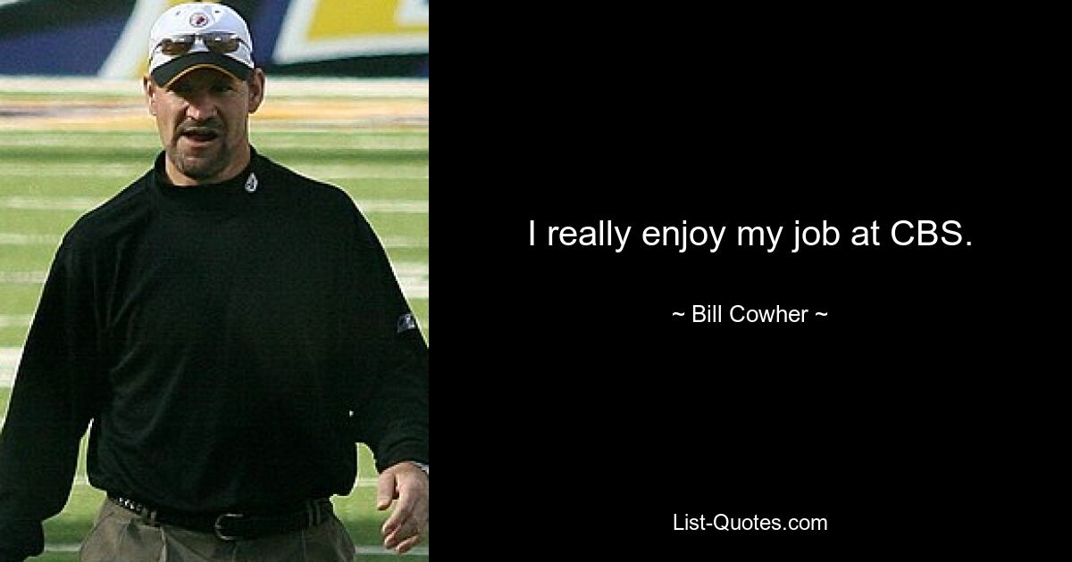 I really enjoy my job at CBS. — © Bill Cowher