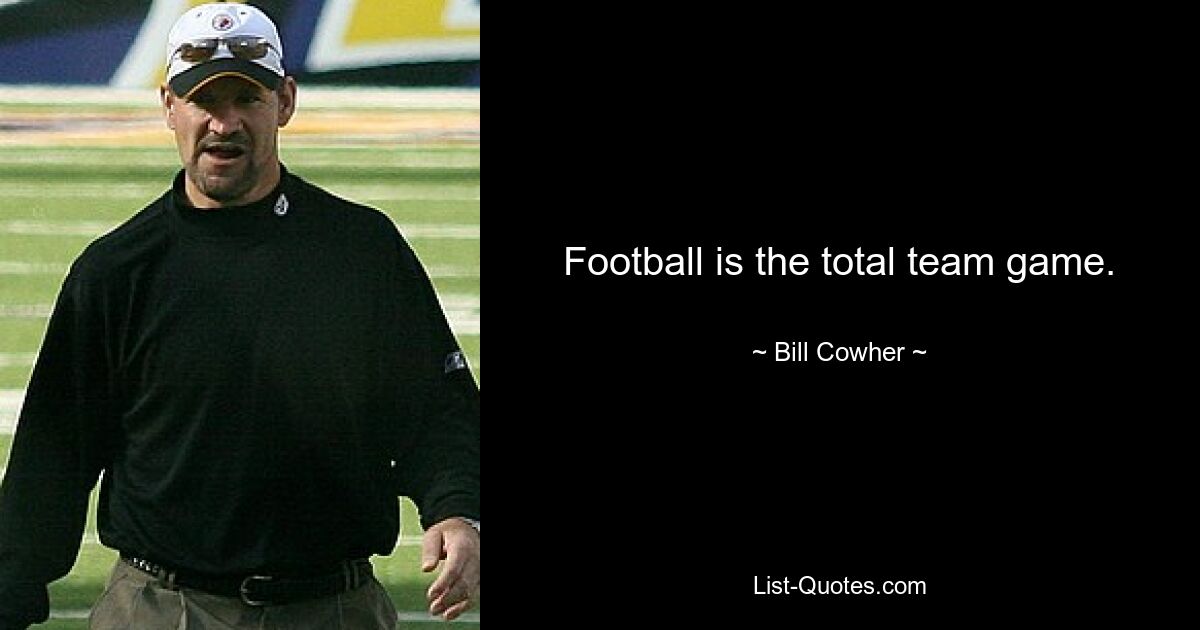 Football is the total team game. — © Bill Cowher