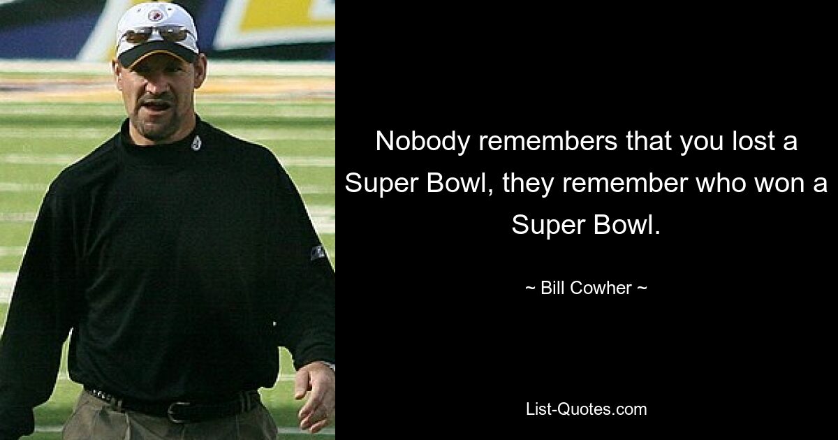 Nobody remembers that you lost a Super Bowl, they remember who won a Super Bowl. — © Bill Cowher