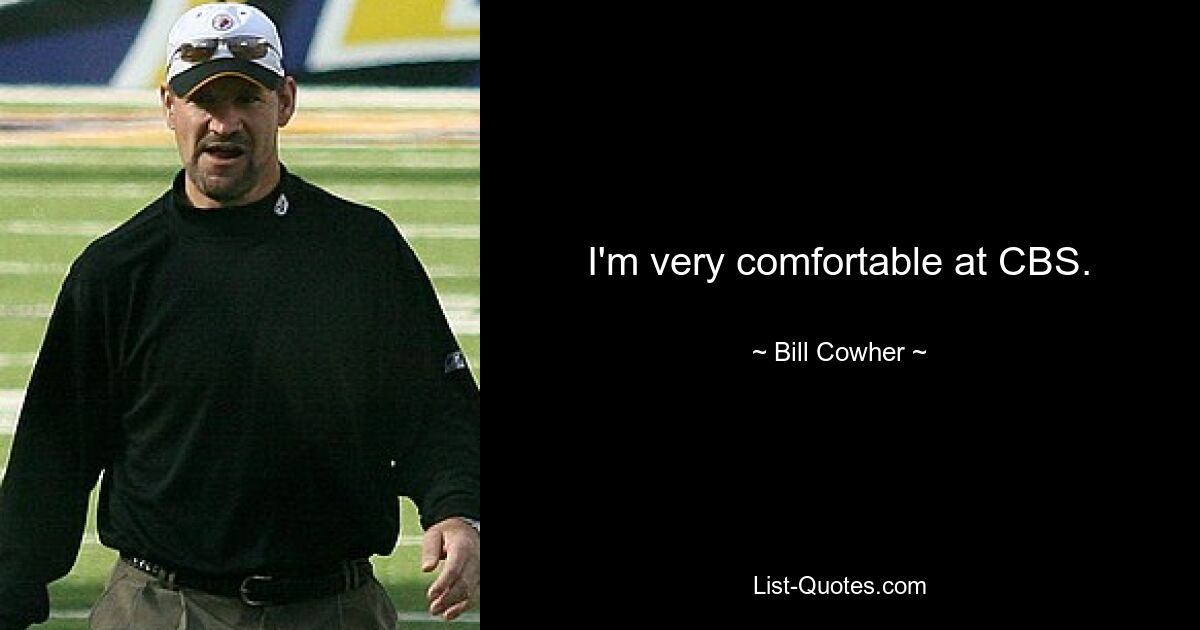 I'm very comfortable at CBS. — © Bill Cowher