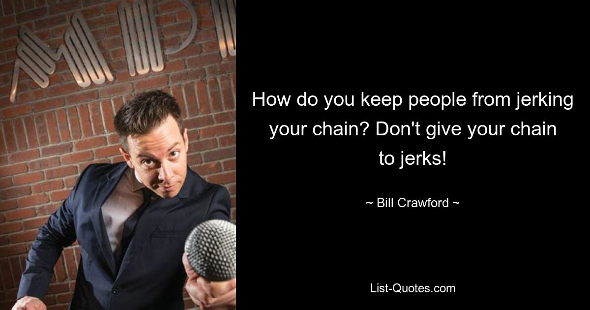 How do you keep people from jerking your chain? Don't give your chain to jerks! — © Bill Crawford