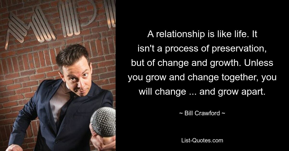 A relationship is like life. It isn't a process of preservation, but of change and growth. Unless you grow and change together, you will change ... and grow apart. — © Bill Crawford