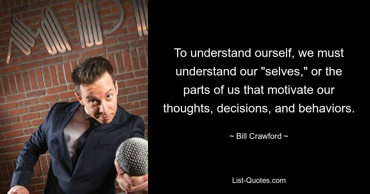 To understand ourself, we must understand our "selves," or the parts of us that motivate our thoughts, decisions, and behaviors. — © Bill Crawford