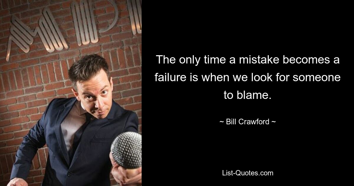 The only time a mistake becomes a failure is when we look for someone to blame. — © Bill Crawford