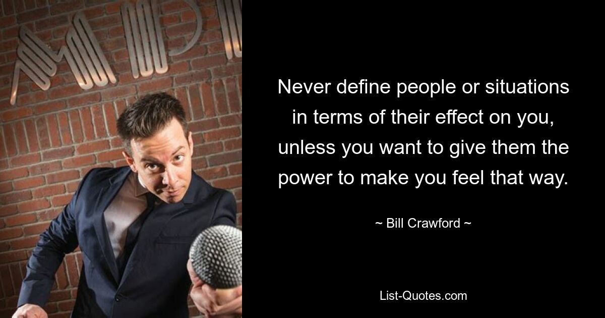 Never define people or situations in terms of their effect on you, unless you want to give them the power to make you feel that way. — © Bill Crawford