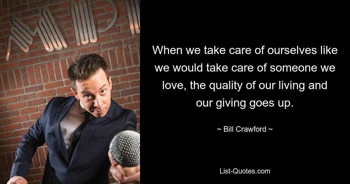 When we take care of ourselves like we would take care of someone we love, the quality of our living and our giving goes up. — © Bill Crawford