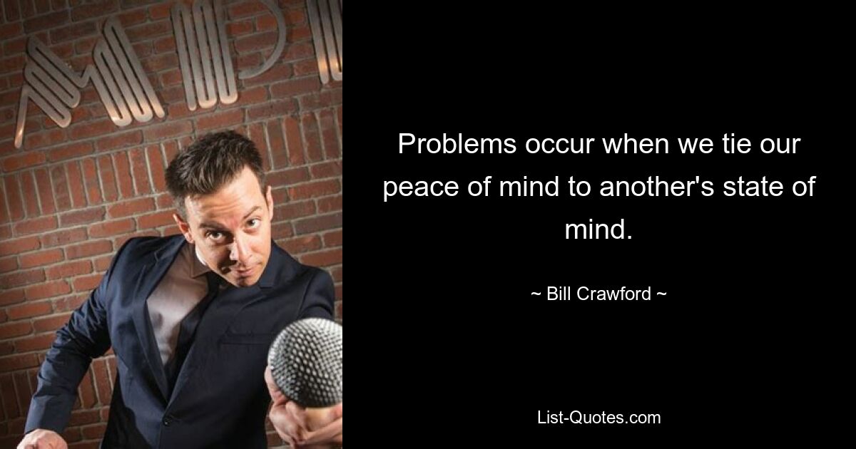 Problems occur when we tie our peace of mind to another's state of mind. — © Bill Crawford