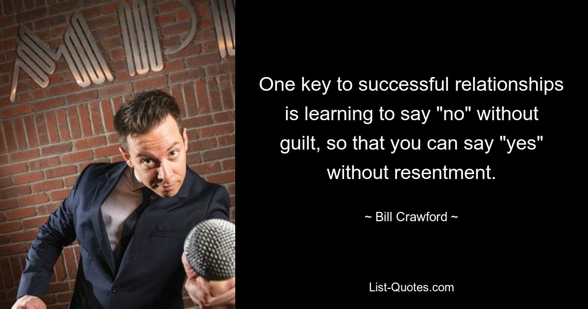 One key to successful relationships is learning to say "no" without guilt, so that you can say "yes" without resentment. — © Bill Crawford