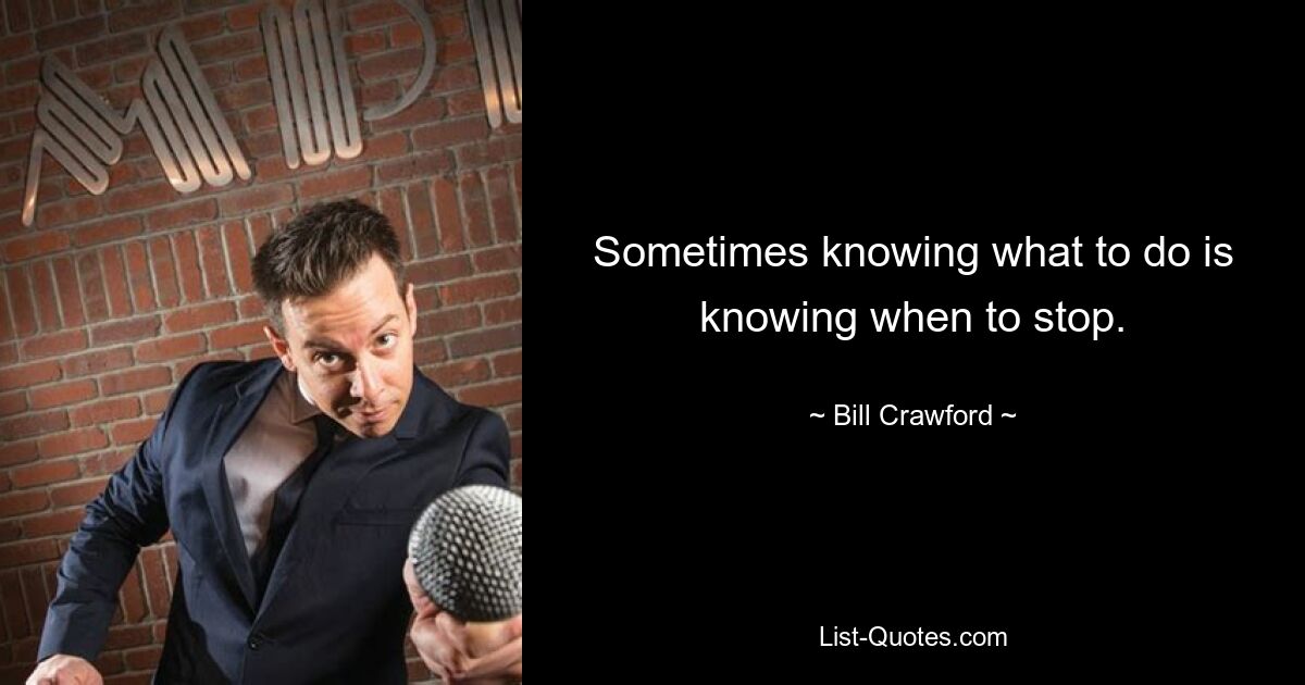 Sometimes knowing what to do is knowing when to stop. — © Bill Crawford