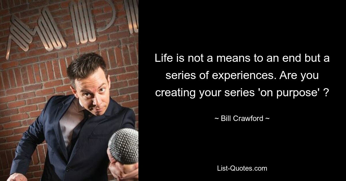 Life is not a means to an end but a series of experiences. Are you creating your series 'on purpose' ? — © Bill Crawford