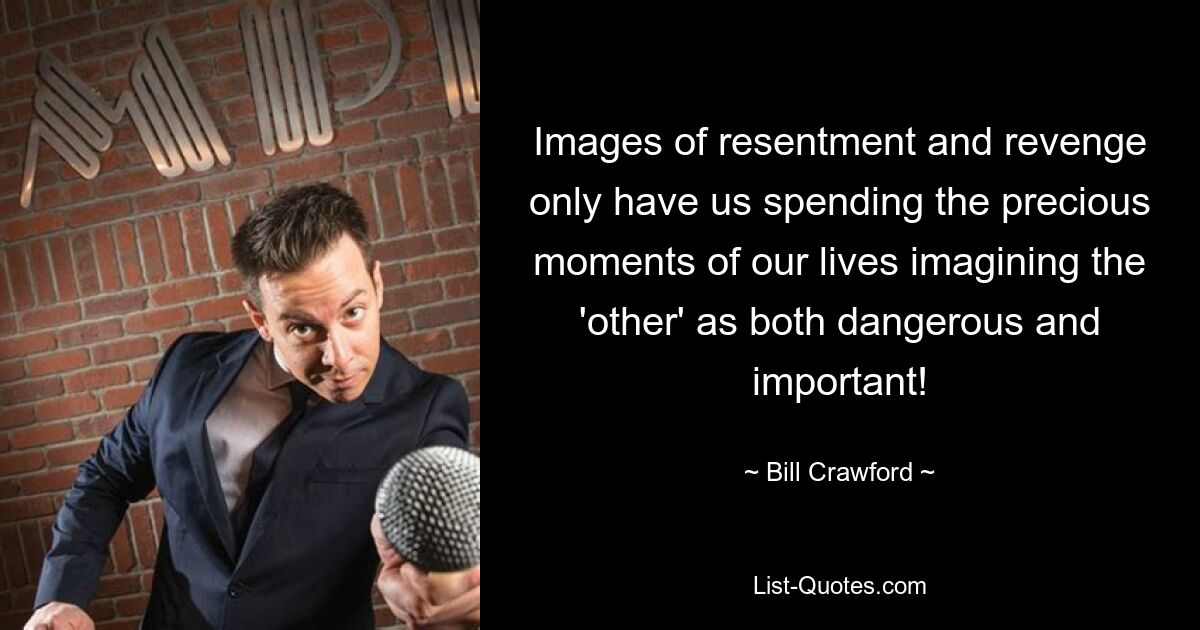 Images of resentment and revenge only have us spending the precious moments of our lives imagining the 'other' as both dangerous and important! — © Bill Crawford