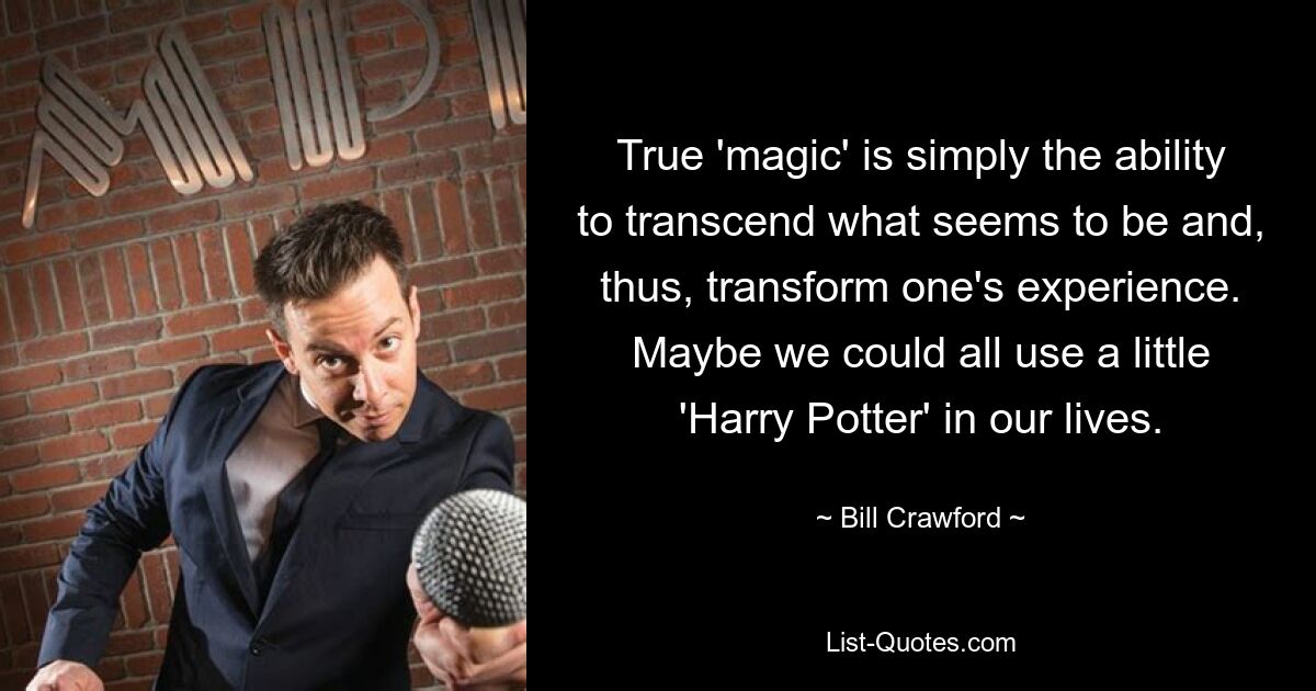 True 'magic' is simply the ability to transcend what seems to be and, thus, transform one's experience. Maybe we could all use a little 'Harry Potter' in our lives. — © Bill Crawford